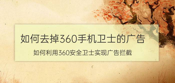 如何去掉360手机卫士的广告 如何利用360安全卫士实现广告拦截？